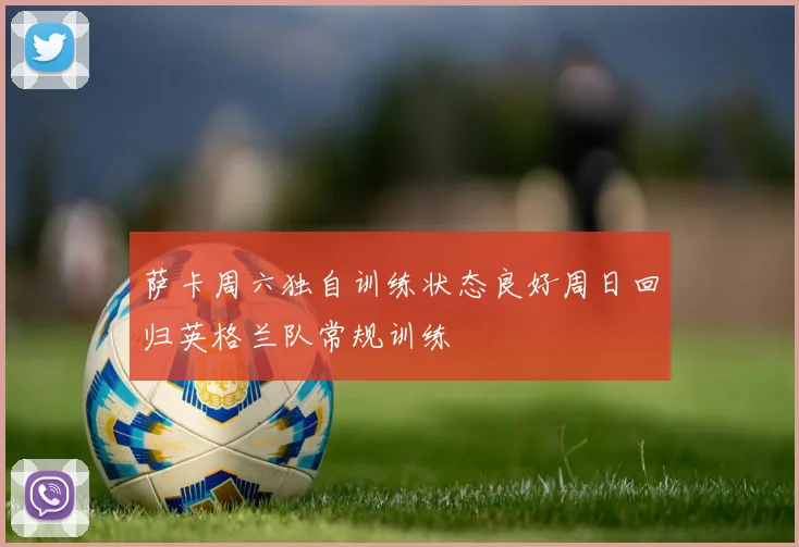 萨卡周六独自训练状态良好周日回归英格兰队常规训练