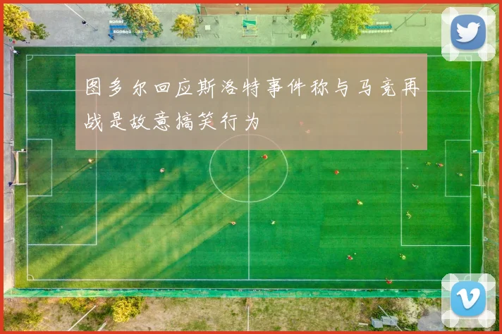 图多尔回应斯洛特事件称与马竞再战是故意搞笑行为
