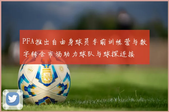 PFA推出自由身球员季前训练营与数字转会市场助力球队与球探连接