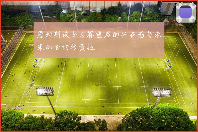 詹姆斯谈季后赛重启的兴奋感与未来机会的珍贵性