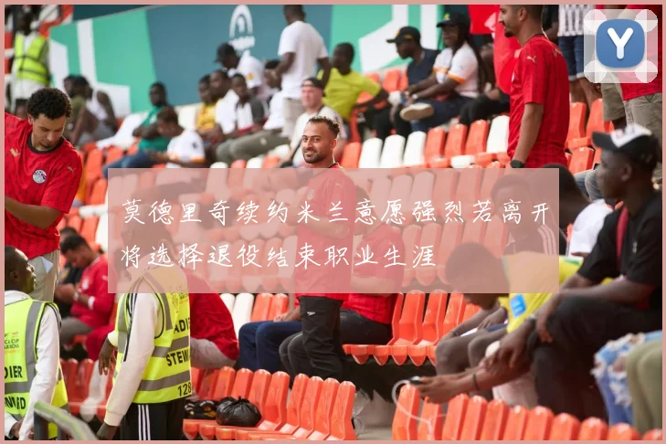 莫德里奇续约米兰意愿强烈若离开将选择退役结束职业生涯