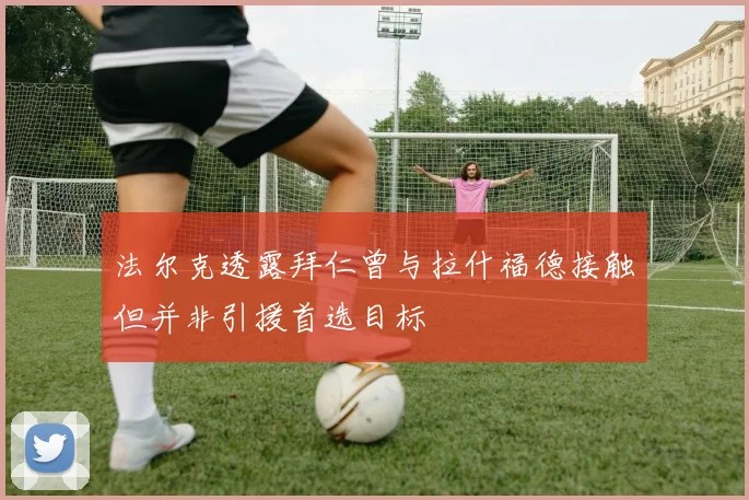 法尔克透露拜仁曾与拉什福德接触但并非引援首选目标