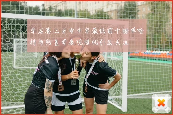 季后赛三分命中率最低前十榜单哈特与约基奇表现堪忧引发关注
