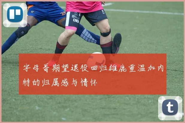 字母哥期望退役回归雄鹿重温加内特的归属感与情怀