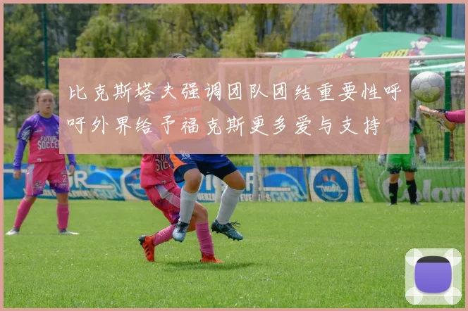 比克斯塔夫强调团队团结重要性呼吁外界给予福克斯更多爱与支持