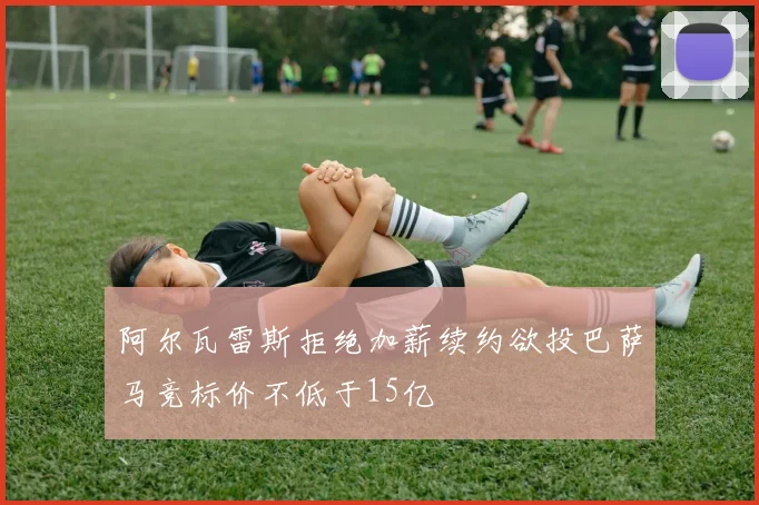 阿尔瓦雷斯拒绝加薪续约欲投巴萨马竞标价不低于15亿