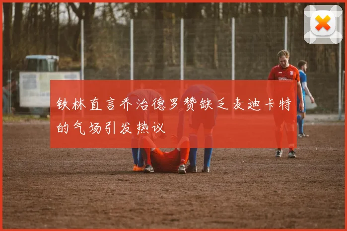 铁林直言乔治德罗赞缺乏麦迪卡特的气场引发热议