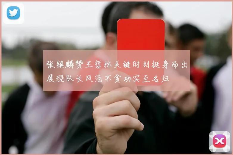 张镇麟赞王哲林关键时刻挺身而出展现队长风范不贪功实至名归