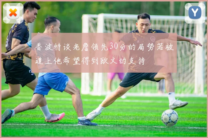 香波特谈老詹领先30分的局势若被追上他希望得到欧文的支持