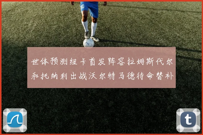 世体预测纽卡首发阵容拉姆斯代尔和托纳利出战沃尔特马德待命替补