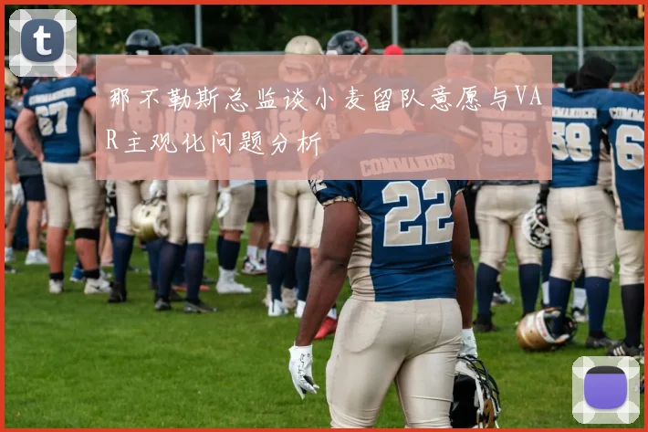 那不勒斯总监谈小麦留队意愿与VAR主观化问题分析