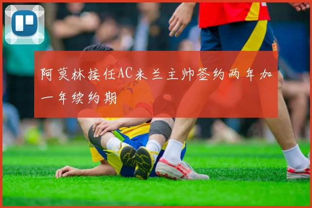 阿莫林接任AC米兰主帅签约两年加一年续约期
