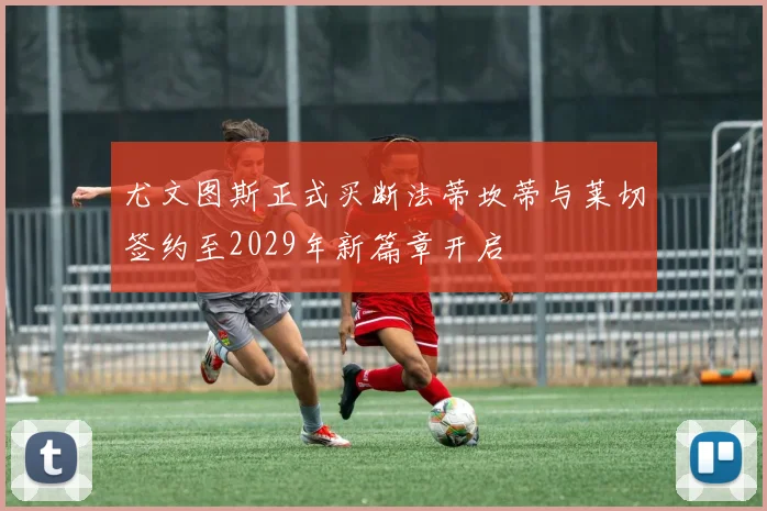 尤文图斯正式买断法蒂坎蒂与莱切签约至2029年新篇章开启