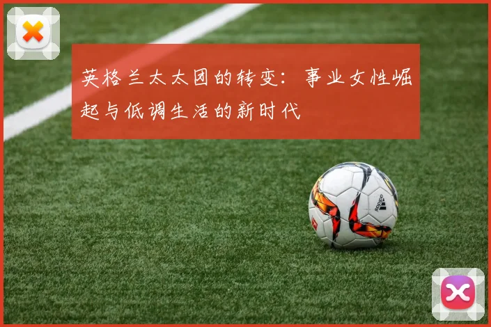 英格兰太太团的转变：事业女性崛起与低调生活的新时代