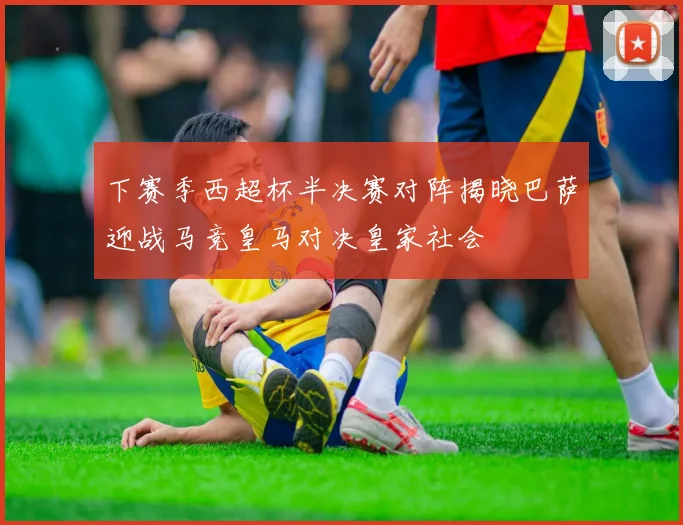 下赛季西超杯半决赛对阵揭晓巴萨迎战马竞皇马对决皇家社会