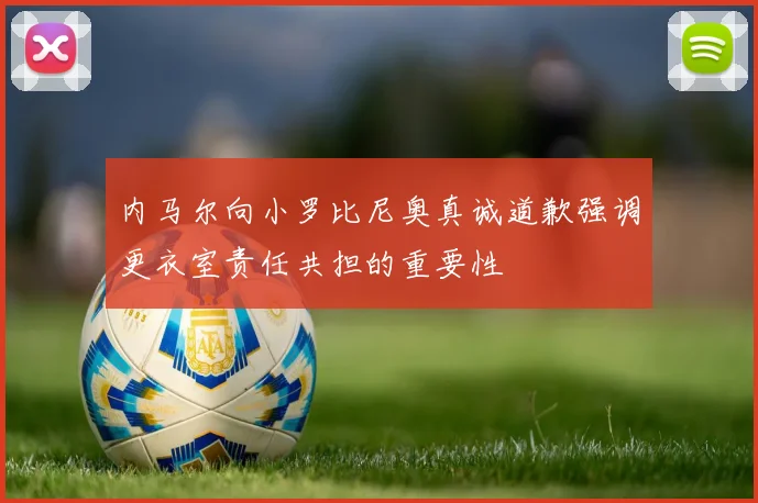 内马尔向小罗比尼奥真诚道歉强调更衣室责任共担的重要性