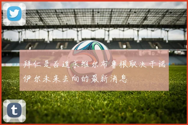 拜仁是否追求维尔布鲁根取决于诺伊尔未来去向的最新消息