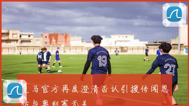 皇马官方再度澄清否认引援传闻恩佐与奥利塞无关