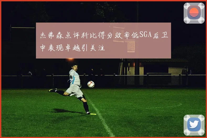 杰弗森点评科比得分效率低SGA后卫中表现卓越引关注
