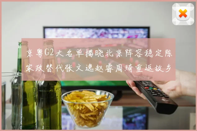 京粤G2大名单揭晓北京阵容稳定陈家政替代张文逸赵睿周琦重返故乡战斗