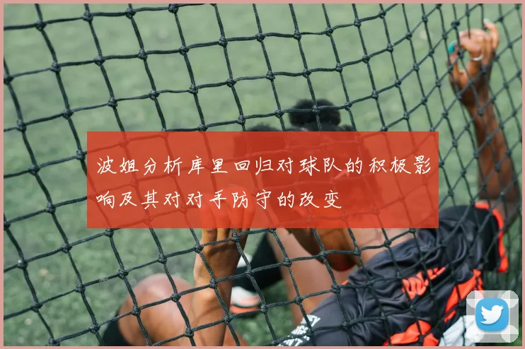 波姐分析库里回归对球队的积极影响及其对对手防守的改变