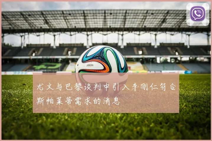 尤文与巴黎谈判中引入李刚仁符合斯帕莱蒂需求的消息