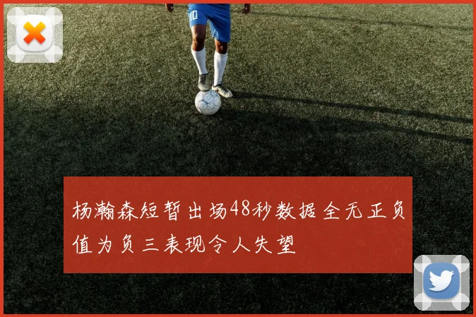 杨瀚森短暂出场48秒数据全无正负值为负三表现令人失望