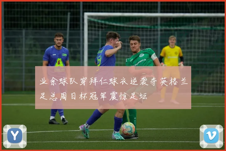 业余球队穿拜仁球衣逆袭夺英格兰足总周日杯冠军震惊足坛