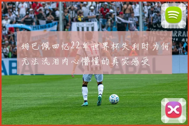 姆巴佩回忆22年世界杯失利时为何无法流泪内心懵懂的真实感受