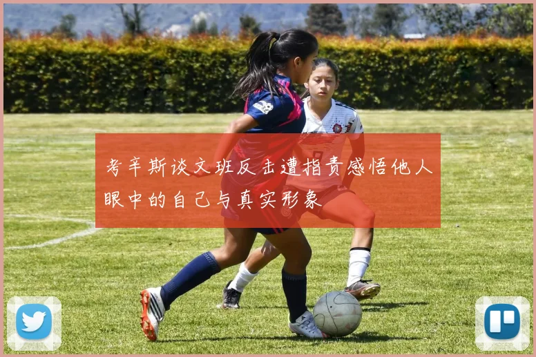 考辛斯谈文班反击遭指责感悟他人眼中的自己与真实形象
