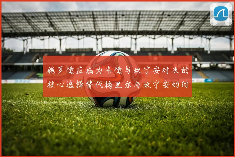 施罗德应成为韦德与坎宁安对决的核心选择替代梅里尔与坎宁安的时间分配