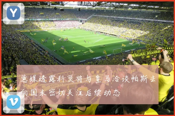 意媒透露科莫将与皇马洽谈帕斯去向国米密切关注后续动态