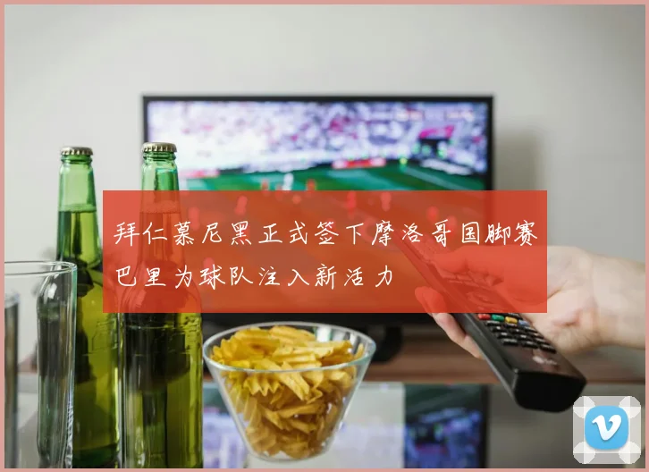 拜仁慕尼黑正式签下摩洛哥国脚赛巴里为球队注入新活力