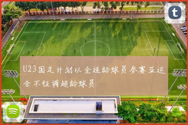 U23国足计划以全适龄球员参赛亚运会不征调超龄球员