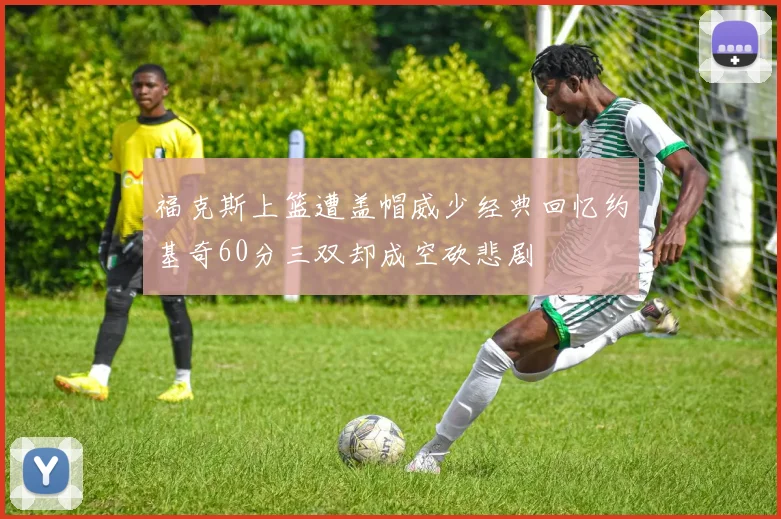 福克斯上篮遭盖帽威少经典回忆约基奇60分三双却成空砍悲剧