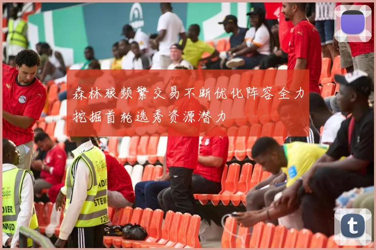 森林狼频繁交易不断优化阵容全力挖掘首轮选秀资源潜力