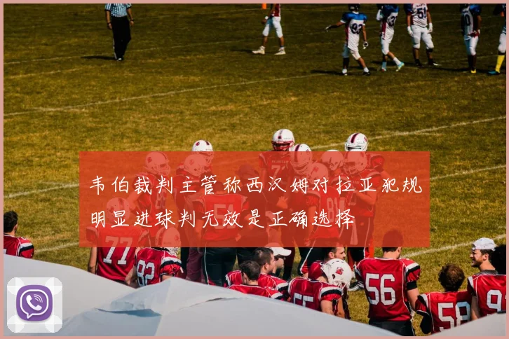 韦伯裁判主管称西汉姆对拉亚犯规明显进球判无效是正确选择