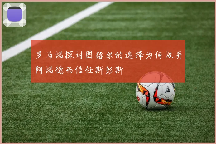 罗马诺探讨图赫尔的选择为何放弃阿诺德而信任斯彭斯